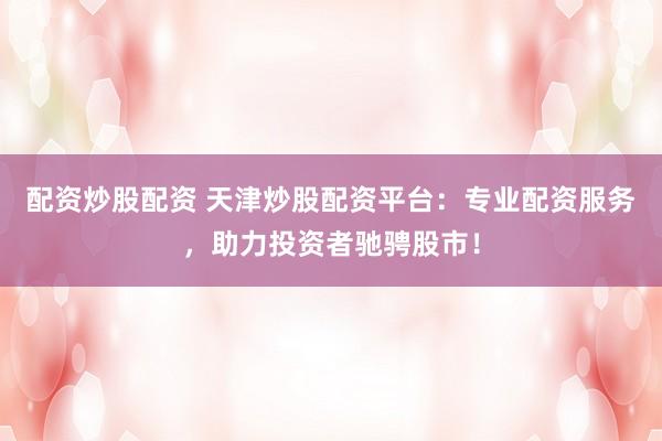 配资炒股配资 天津炒股配资平台：专业配资服务，助力投资者驰骋股市！