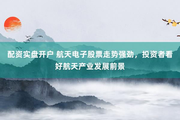 配资实盘开户 航天电子股票走势强劲，投资者看好航天产业发展前景