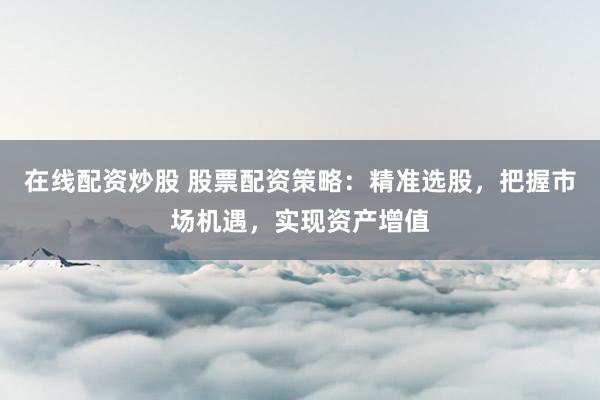 在线配资炒股 股票配资策略：精准选股，把握市场机遇，实现资产增值