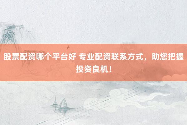 股票配资哪个平台好 专业配资联系方式，助您把握投资良机！
