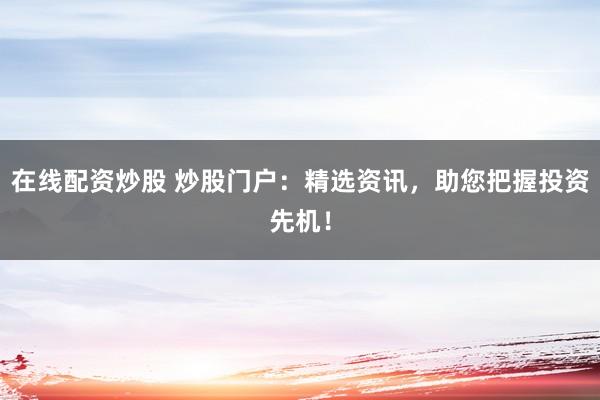 在线配资炒股 炒股门户：精选资讯，助您把握投资先机！