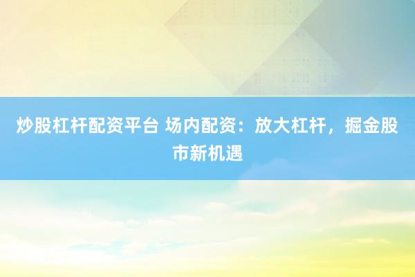 炒股杠杆配资平台 场内配资：放大杠杆，掘金股市新机遇