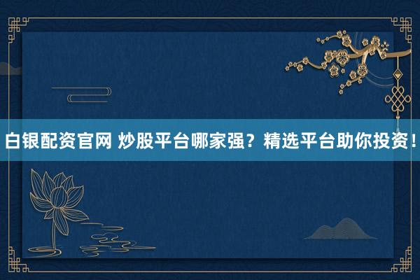 白银配资官网 炒股平台哪家强？精选平台助你投资！