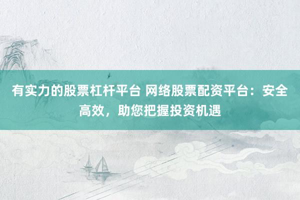 有实力的股票杠杆平台 网络股票配资平台：安全高效，助您把握投资机遇