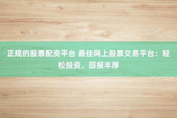 正规的股票配资平台 最佳网上股票交易平台：轻松投资，回报丰厚