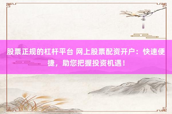 股票正规的杠杆平台 网上股票配资开户：快速便捷，助您把握投资机遇！