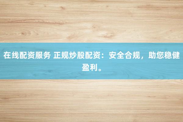 在线配资服务 正规炒股配资：安全合规，助您稳健盈利。