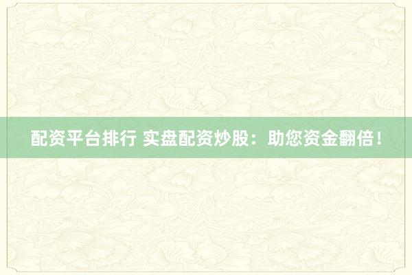 配资平台排行 实盘配资炒股：助您资金翻倍！