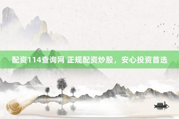 配资114查询网 正规配资炒股，安心投资首选