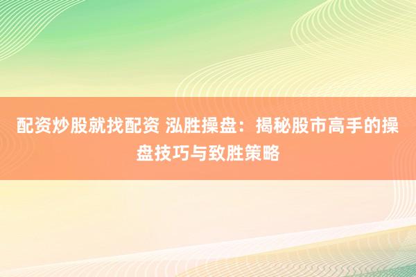 配资炒股就找配资 泓胜操盘：揭秘股市高手的操盘技巧与致胜策略