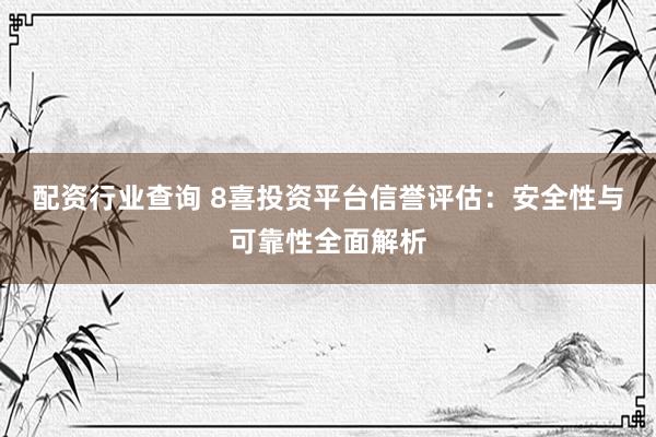 配资行业查询 8喜投资平台信誉评估：安全性与可靠性全面解析