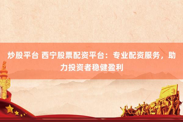 炒股平台 西宁股票配资平台：专业配资服务，助力投资者稳健盈利