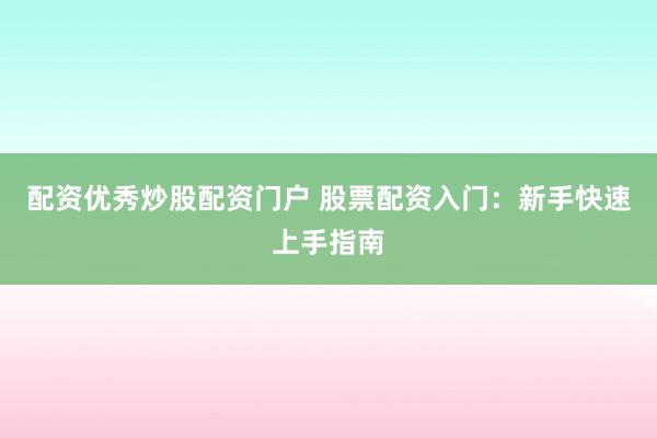 配资优秀炒股配资门户 股票配资入门：新手快速上手指南