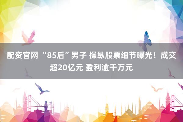 配资官网 “85后”男子 操纵股票细节曝光！成交超20亿元 盈利逾千万元