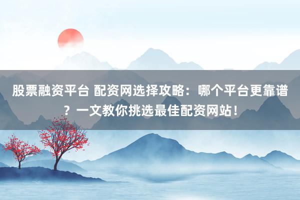 股票融资平台 配资网选择攻略：哪个平台更靠谱？一文教你挑选最佳配资网站！