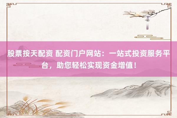 股票按天配资 配资门户网站：一站式投资服务平台，助您轻松实现资金增值！