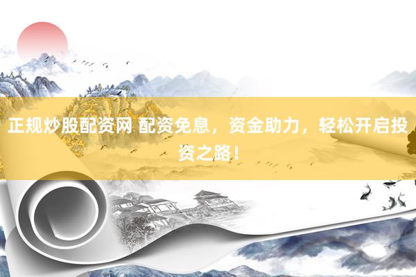 正规炒股配资网 配资免息，资金助力，轻松开启投资之路！