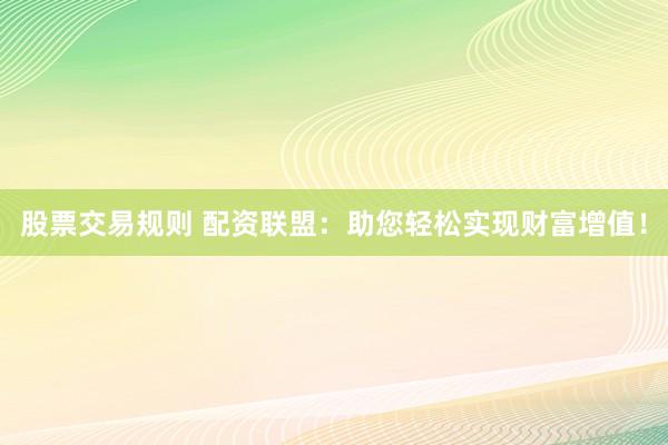 股票交易规则 配资联盟：助您轻松实现财富增值！