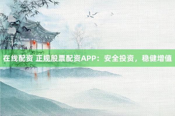 在线配资 正规股票配资APP：安全投资，稳健增值