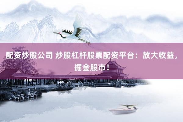 配资炒股公司 炒股杠杆股票配资平台：放大收益，掘金股市！
