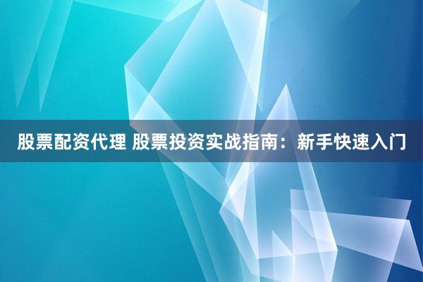 股票配资代理 股票投资实战指南：新手快速入门