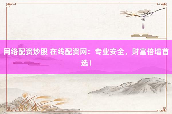 网络配资炒股 在线配资网：专业安全，财富倍增首选！