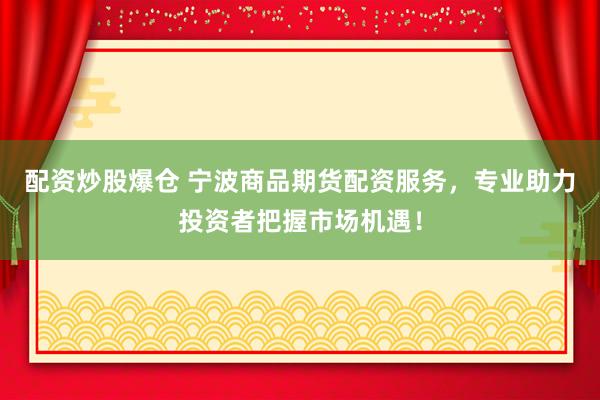 配资炒股爆仓 宁波商品期货配资服务，专业助力投资者把握市场机遇！