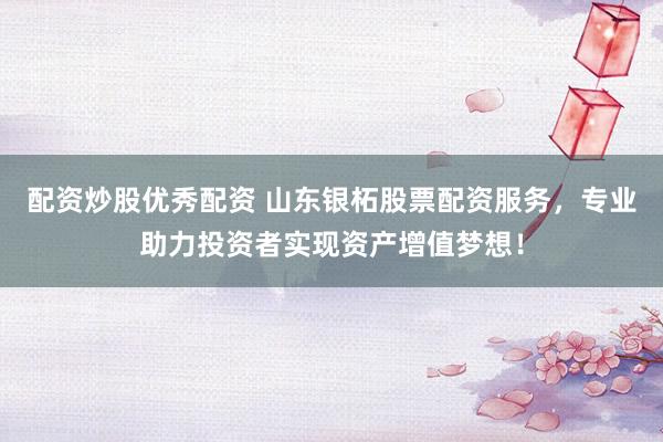 配资炒股优秀配资 山东银柘股票配资服务，专业助力投资者实现资产增值梦想！