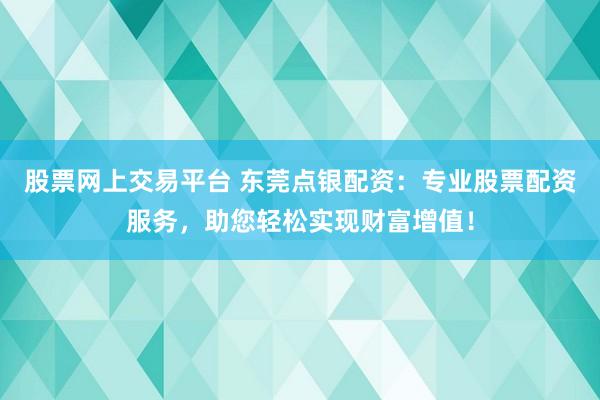 股票网上交易平台 东莞点银配资：专业股票配资服务，助您轻松实现财富增值！