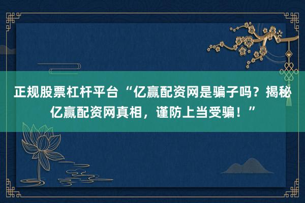 正规股票杠杆平台 “亿赢配资网是骗子吗？揭秘亿赢配资网真相，谨防上当受骗！”