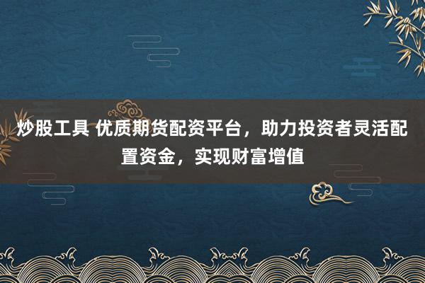 炒股工具 优质期货配资平台，助力投资者灵活配置资金，实现财富增值