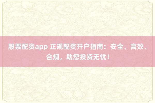 股票配资app 正规配资开户指南：安全、高效、合规，助您投资无忧！