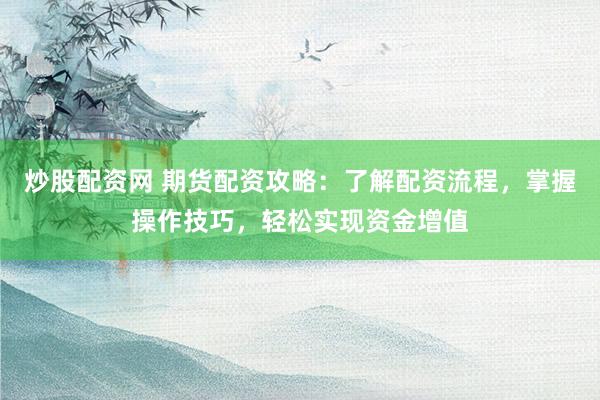 炒股配资网 期货配资攻略：了解配资流程，掌握操作技巧，轻松实现资金增值