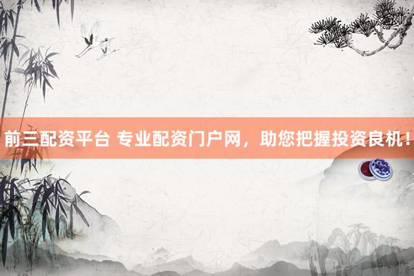 前三配资平台 专业配资门户网，助您把握投资良机！