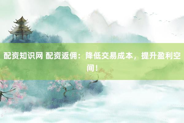 配资知识网 配资返佣：降低交易成本，提升盈利空间！