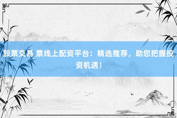 股票交易 票线上配资平台：精选推荐，助您把握投资机遇！