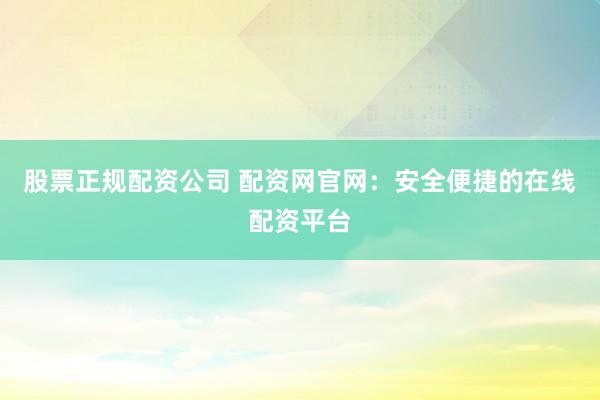 股票正规配资公司 配资网官网：安全便捷的在线配资平台