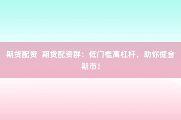 期货配资  期货配资群：低门槛高杠杆，助你掘金期市！