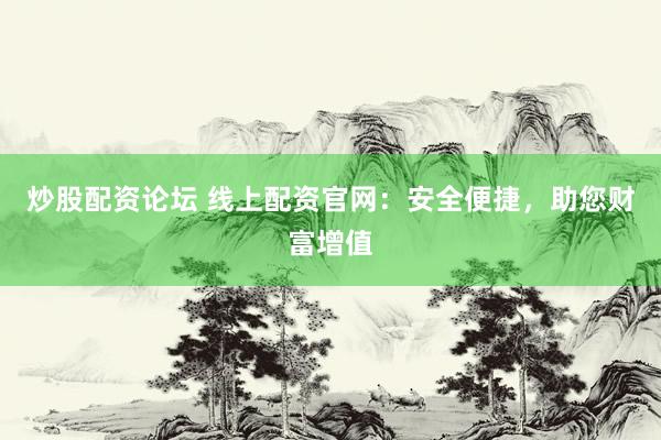 炒股配资论坛 线上配资官网：安全便捷，助您财富增值
