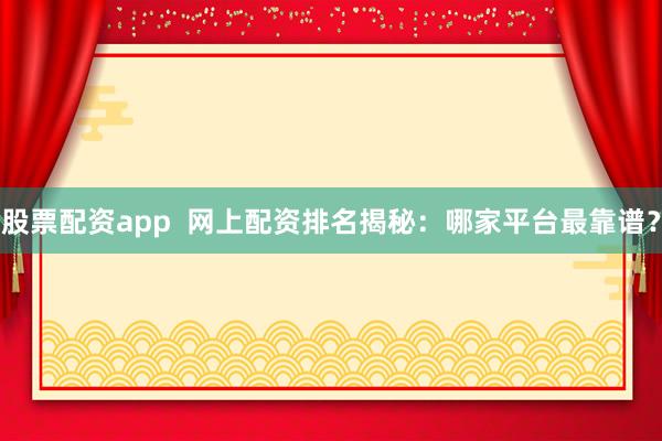 股票配资app  网上配资排名揭秘：哪家平台最靠谱？