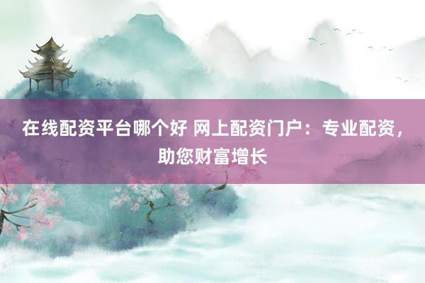 在线配资平台哪个好 网上配资门户：专业配资，助您财富增长