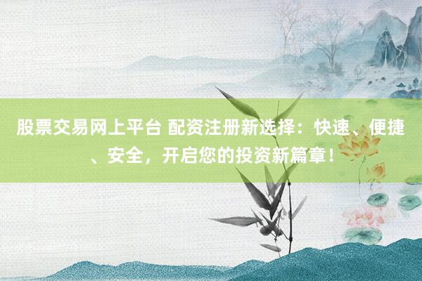 股票交易网上平台 配资注册新选择：快速、便捷、安全，开启您的投资新篇章！