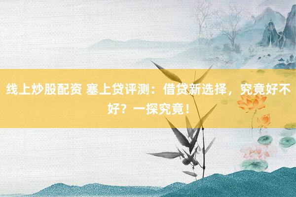 线上炒股配资 塞上贷评测：借贷新选择，究竟好不好？一探究竟！