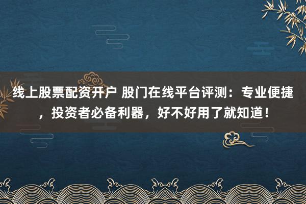 线上股票配资开户 股门在线平台评测：专业便捷，投资者必备利器，好不好用了就知道！