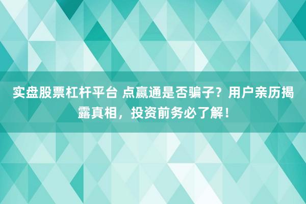 实盘股票杠杆平台 点嬴通是否骗子？用户亲历揭露真相，投资前务必了解！