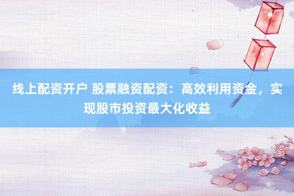 线上配资开户 股票融资配资：高效利用资金，实现股市投资最大化收益