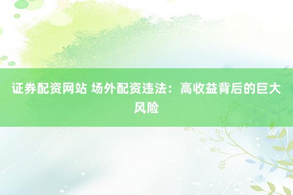 证券配资网站 场外配资违法：高收益背后的巨大风险