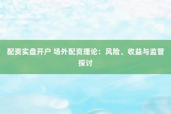 配资实盘开户 场外配资理论：风险、收益与监管探讨