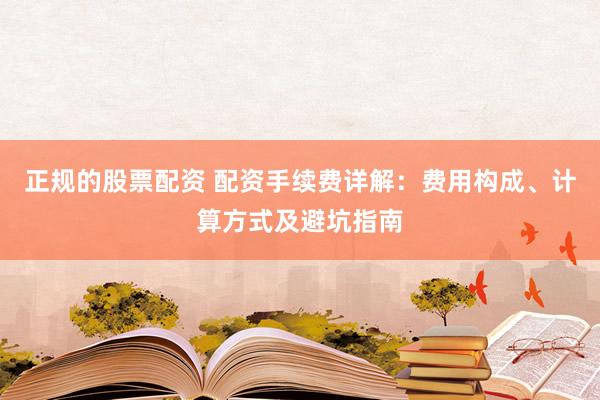 正规的股票配资 配资手续费详解：费用构成、计算方式及避坑指南