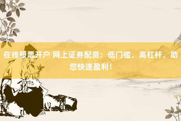 在线股票开户 网上证券配资：低门槛，高杠杆，助您快速盈利！
